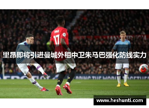 里昂即将引进曼城外租中卫朱马巴强化防线实力