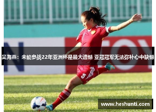 吴海燕：未能参战22年亚洲杯是最大遗憾 亚冠冠军无法弥补心中缺憾