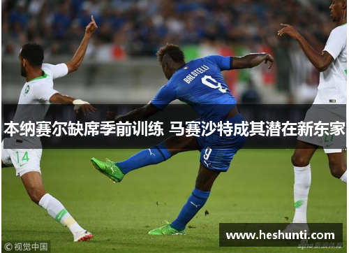 本纳赛尔缺席季前训练 马赛沙特成其潜在新东家