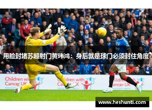 用脸封堵苏超射门黄玮鸿：身后就是球门必须封住角度