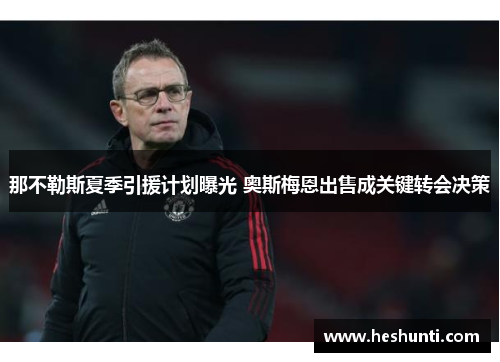 那不勒斯夏季引援计划曝光 奥斯梅恩出售成关键转会决策